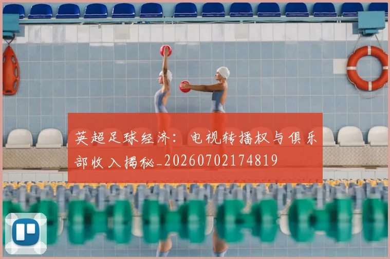 英超足球经济:电视转播权与俱乐部收入揭秘_20260702174819