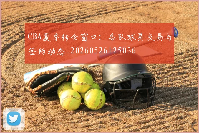 CBA夏季转会窗口:各队球员交易与签约动态_20260526125036