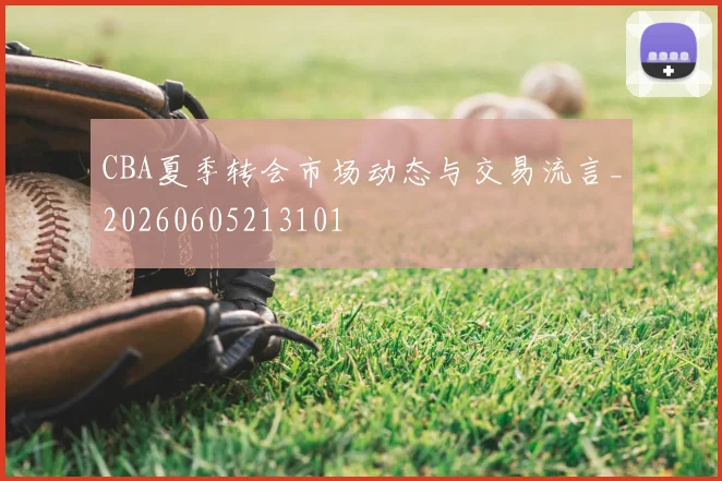 CBA夏季转会市场动态与交易流言_20260605213101