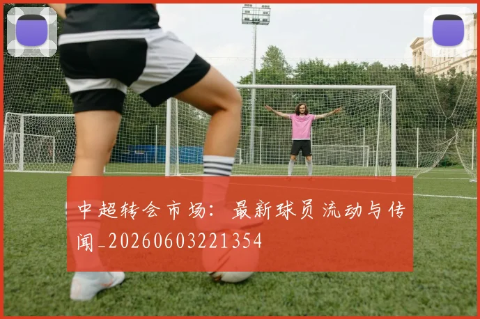 中超转会市场：最新球员流动与传闻_20260603221354