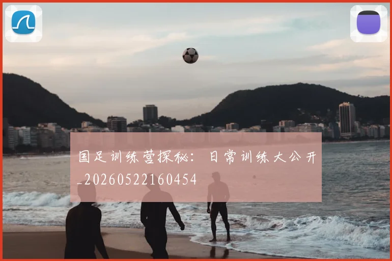 国足训练营探秘:日常训练大公开_20260522160454