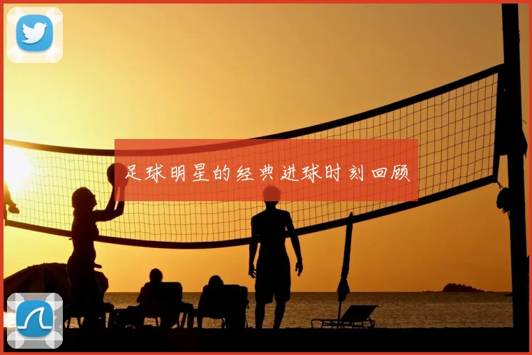 足球明星的经典进球时刻回顾
