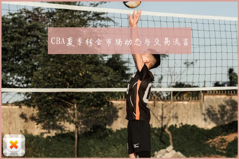 CBA夏季转会市场动态与交易流言