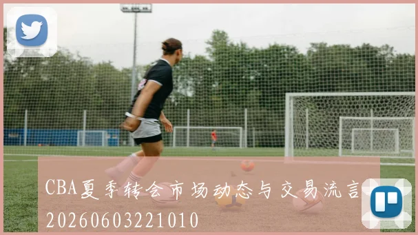 CBA夏季转会市场动态与交易流言_20260603221010