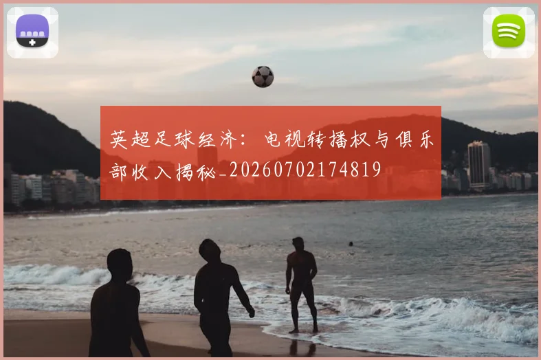 英超足球经济：电视转播权与俱乐部收入揭秘_20260702174819