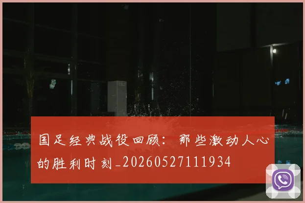 国足经典战役回顾:那些激动人心的胜利时刻_20260527111934